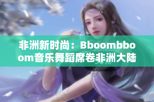 非洲新时尚：Bboombboom音乐舞蹈席卷非洲大陆