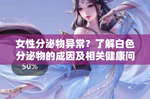 女性分泌物异常？了解白色分泌物的成因及相关健康问题