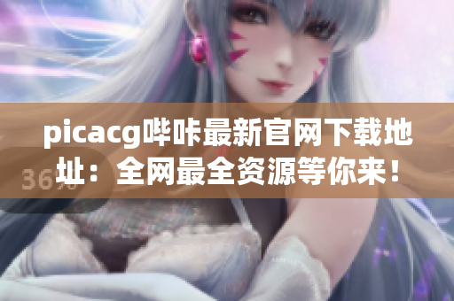 picacg哔咔最新官网下载地址：全网最全资源等你来！