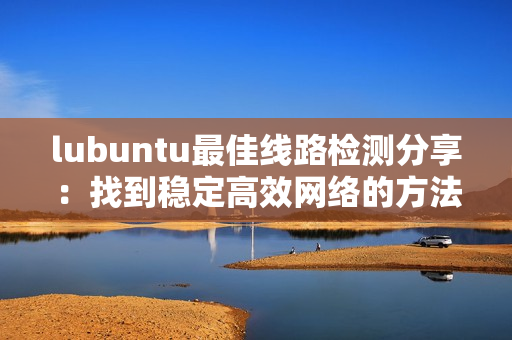 lubuntu最佳线路检测分享：找到稳定高效网络的方法