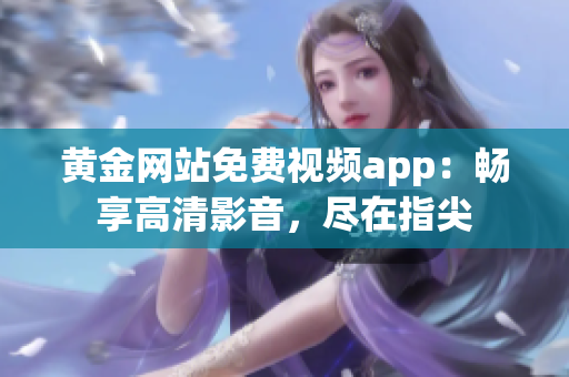 黄金网站免费视频app：畅享高清影音，尽在指尖