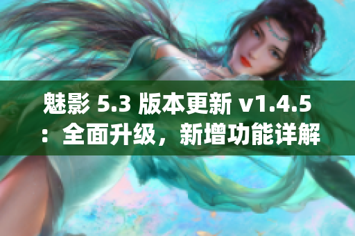 魅影 5.3 版本更新 v1.4.5：全面升级，新增功能详解(1)