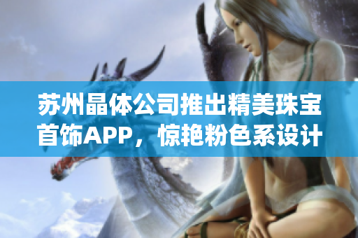 苏州晶体公司推出精美珠宝首饰APP，惊艳粉色系设计引领时尚潮流(1)