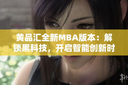 黄品汇全新MBA版本：解锁黑科技，开启智能创新时代