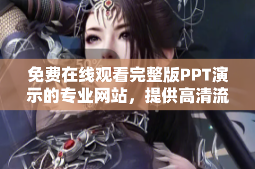 免费在线观看完整版PPT演示的专业网站，提供高清流畅体验