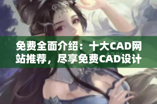 免费全面介绍：十大CAD网站推荐，尽享免费CAD设计资源