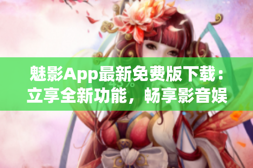 魅影App最新免费版下载：立享全新功能，畅享影音娱乐体验(1)