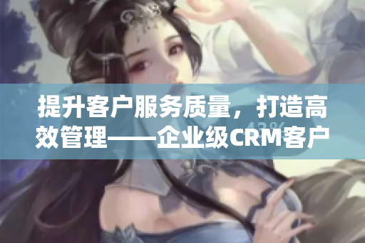 提升客户服务质量，打造高效管理——企业级CRM客户管理系统