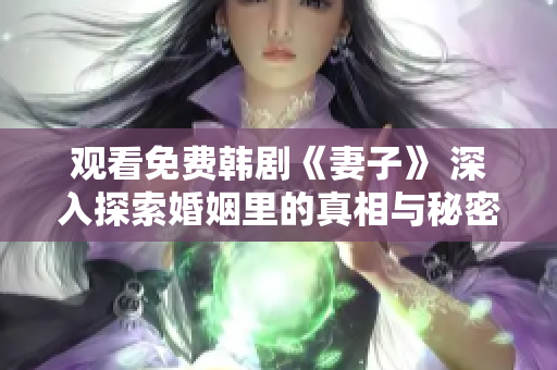 观看免费韩剧《妻子》 深入探索婚姻里的真相与秘密