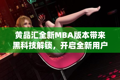 黄品汇全新MBA版本带来黑科技解锁，开启全新用户体验(1)