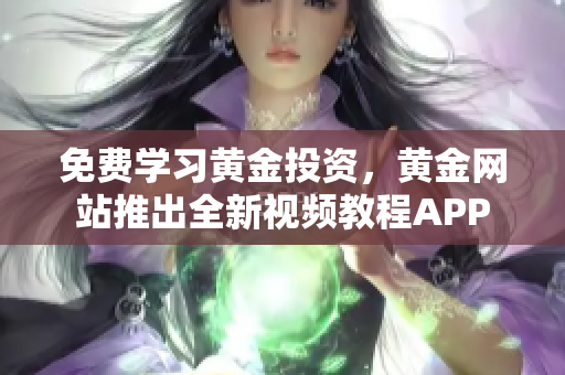 免费学习黄金投资，黄金网站推出全新视频教程APP