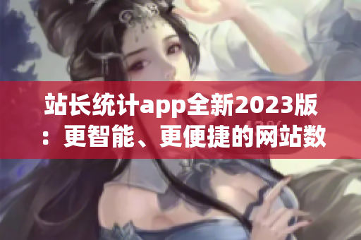 站长统计app全新2023版：更智能、更便捷的网站数据分析利器(1)