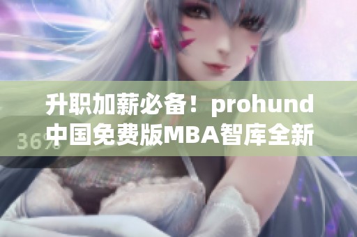 升职加薪必备！prohund中国免费版MBA智库全新推出，助你事业飞跃(1)