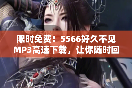 限时免费！5566好久不见MP3高速下载，让你随时回味经典音乐