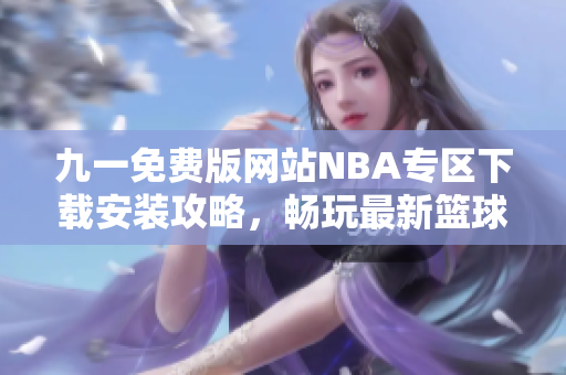 九一免费版网站NBA专区下载安装攻略，畅玩最新篮球游戏