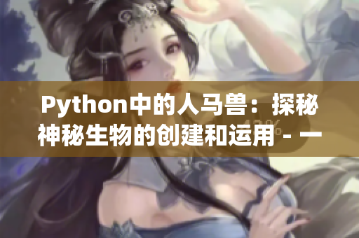 Python中的人马兽：探秘神秘生物的创建和运用 - 一个编辑的故事