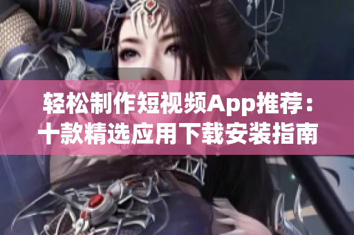 轻松制作短视频App推荐：十款精选应用下载安装指南(1)