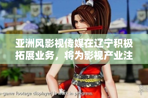 亚洲风影视传媒在辽宁积极拓展业务，将为影视产业注入新的活力