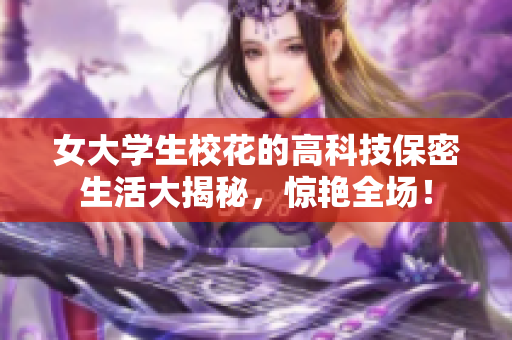 女大学生校花的高科技保密生活大揭秘，惊艳全场！