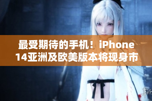 最受期待的手机！iPhone14亚洲及欧美版本将现身市场！