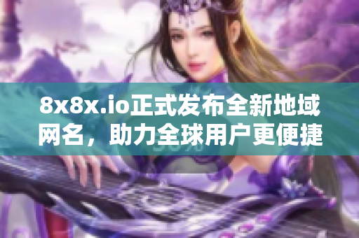 8x8x.io正式发布全新地域网名，助力全球用户更便捷地访问！