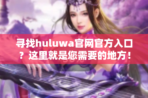 寻找huluwa官网官方入口？这里就是您需要的地方！