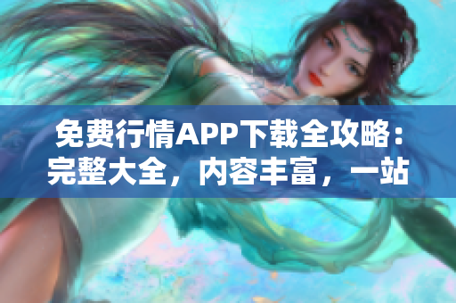 免费行情APP下载全攻略：完整大全，内容丰富，一站式获取