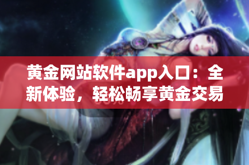 黄金网站软件app入口：全新体验，轻松畅享黄金交易大平台