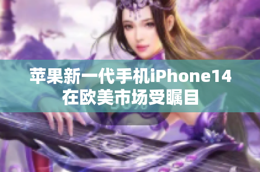 苹果新一代手机iPhone14在欧美市场受瞩目