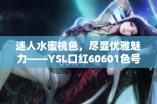 迷人水蜜桃色，尽显优雅魅力——YSL口红60601色号测评