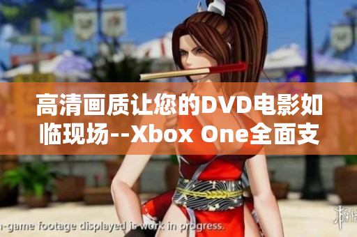 高清画质让您的DVD电影如临现场--Xbox One全面支持