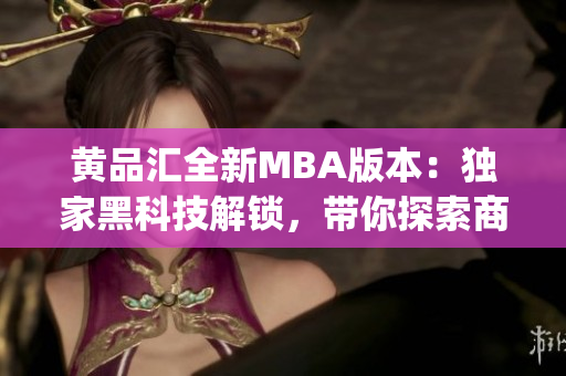 黄品汇全新MBA版本：独家黑科技解锁，带你探索商业创新的未来(1)