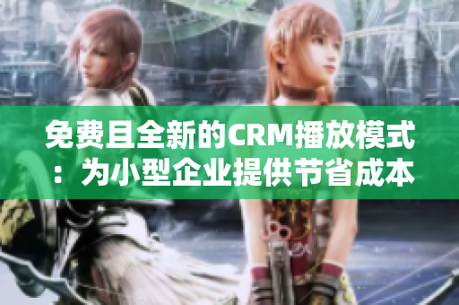 免费且全新的CRM播放模式：为小型企业提供节省成本的CRM解决方案
