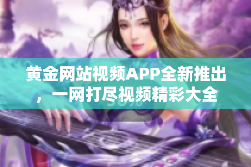 黄金网站视频APP全新推出，一网打尽视频精彩大全