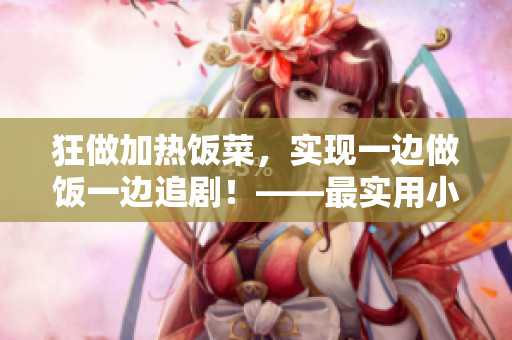 狂做加热饭菜，实现一边做饭一边追剧！——最实用小窍门！
