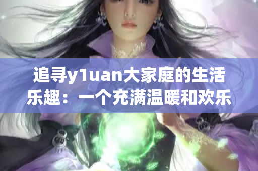 追寻y1uan大家庭的生活乐趣：一个充满温暖和欢乐的家庭故事