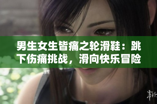 男生女生皆痛之轮滑鞋：跳下伤痛挑战，滑向快乐冒险