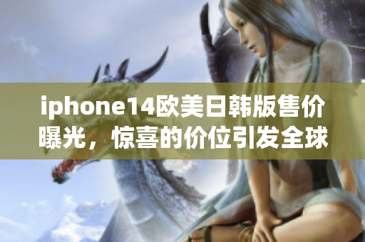 iphone14欧美日韩版售价曝光，惊喜的价位引发全球关注！