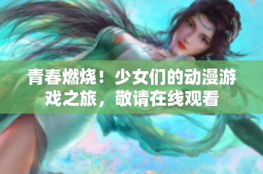 青春燃烧！少女们的动漫游戏之旅，敬请在线观看