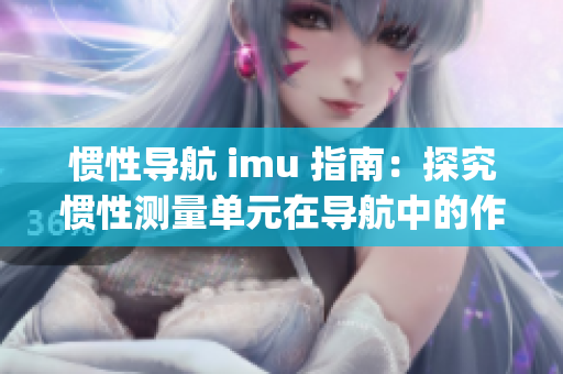 惯性导航 imu 指南：探究惯性测量单元在导航中的作用(1)