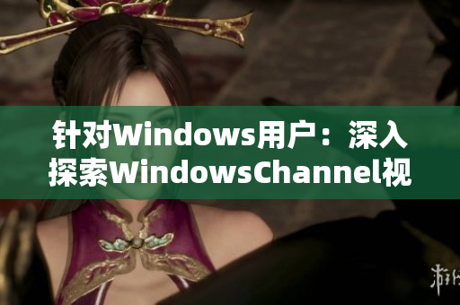 针对Windows用户：深入探索WindowsChannel视频教程