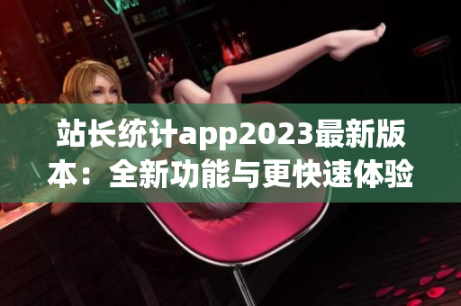 站长统计app2023最新版本：全新功能与更快速体验!(1)