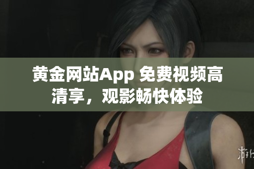 黄金网站App 免费视频高清享，观影畅快体验