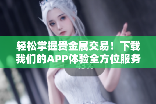 轻松掌握贵金属交易！下载我们的APP体验全方位服务