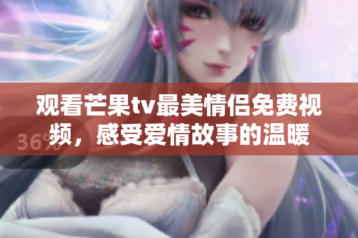 观看芒果tv最美情侣免费视频，感受爱情故事的温暖