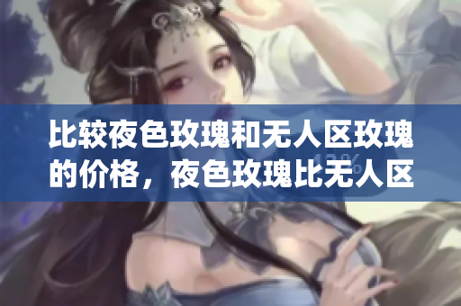 比较夜色玫瑰和无人区玫瑰的价格，夜色玫瑰比无人区玫瑰贵多少？(1)