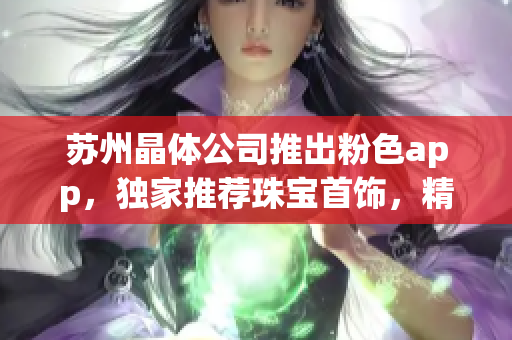 苏州晶体公司推出粉色app，独家推荐珠宝首饰，精致设计惊艳亮相(1)