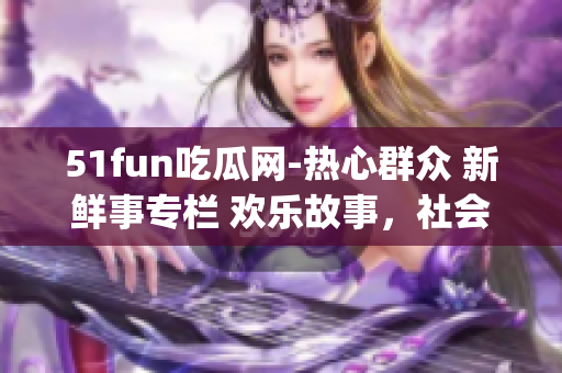 51fun吃瓜网-热心群众 新鲜事专栏 欢乐故事，社会热点，点石成金(1)