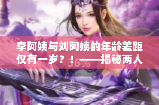 李阿姨与刘阿姨的年龄差距仅有一岁？！——揭秘两人年龄秘密