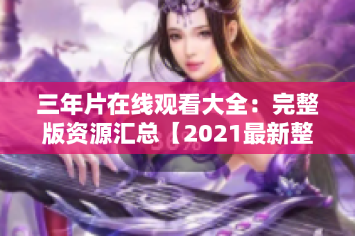 三年片在线观看大全：完整版资源汇总【2021最新整理】